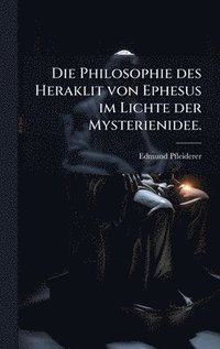 bokomslag Die Philosophie des Heraklit von Ephesus im Lichte der Mysterienidee.