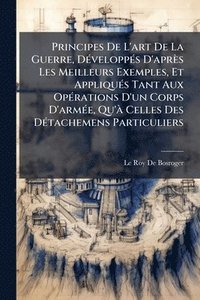 bokomslag Principes De L'art De La Guerre, DÃ(c)veloppÃ(c)s D'après Les Meilleurs Exemples, Et AppliquÃ(c)s Tant Aux OpÃ(c)rations D'un Corps D'armÃ(c)e, Qu'Ã C