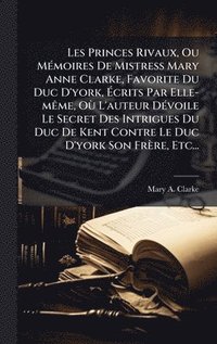 bokomslag Les Princes Rivaux, Ou MÃ(c)moires De Mistress Mary Anne Clarke, Favorite Du Duc D'york, Ã¿crits Par Elle-mÃame, OÃ¹ L'auteur DÃ(c)voile Le Secret Des Intrigues Du Duc De Kent Contre Le Duc D'york ...