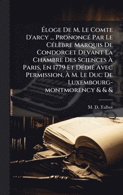 bokomslag Ã¿loge De M. Le Comte D'arcy ... PrononcÃ(c) Par Le CÃ(c)lèbre Marquis De Condorcet Devant La Chambre Des Sciences Ã¿ Paris, En 1779 Et DÃ(c)diÃ(c) Avec Permission, Ã¿ M. Le Duc De Luxembourg-montm...