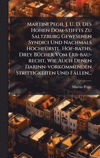 bokomslag Martini Pegii, J. U. D. Des Hohen Dom-stiffts Zu Saltzburg Gewesenen Syndici Und Nachmals HochfÃ1/4rstl. Hof-raths, Drey BÃ1/4cher Vom Erb-bau-recht,