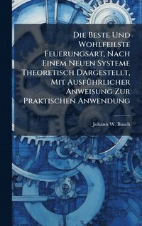 bokomslag Die Beste Und Wohlfeilste Feuerungsart, Nach Einem Neuen Systeme Theoretisch Dargestellt, Mit AusfÃ1/4hrlicher Anweisung Zur Praktischen Anwendung