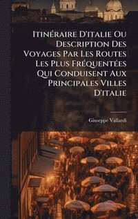 bokomslag ItinÃ©raire D'italie Ou Description Des Voyages Par Les Routes Les Plus FrÃ©quentÃ©es Qui Conduisent Aux Principales Villes D'italie