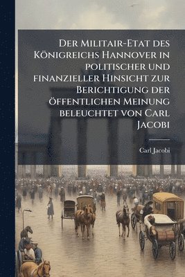 Carl Jacobi - Militair-Etat des Königreichs Hannover in politischer und finanzieller Hinsicht zur Berichtigung der öffentlichen Meinung beleuchtet von Carl Jacobi, Häftad