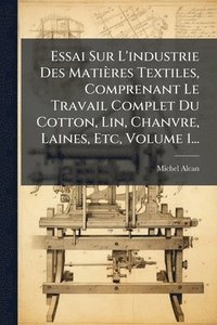 bokomslag Essai Sur L'industrie Des Matières Textiles, Comprenant Le Travail Complet Du Cotton, Lin, Chanvre, Laines, Etc, Volume 1...
