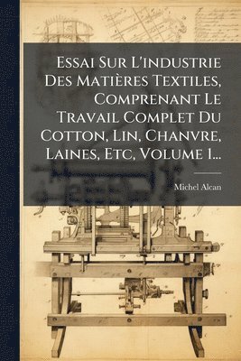 bokomslag Essai Sur L'industrie Des Matières Textiles, Comprenant Le Travail Complet Du Cotton, Lin, Chanvre, Laines, Etc, Volume 1...