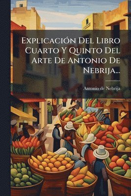 Antonio De Nebrija, Antonio de Nebrija - ExplicaciÃ3n Del Libro Cuarto Y Quinto Del Arte De Antonio De Nebrija..., Häftad