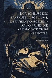 bokomslag Schluss des Markusevangeliums, der Vier-Evangelien-Kanon und die kleinasiatischen Presbyter