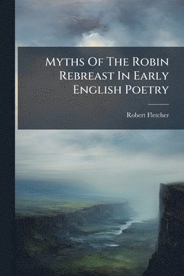 Robert Fletcher - Myths Of The Robin Rebreast In Early English Poetry, Häftad