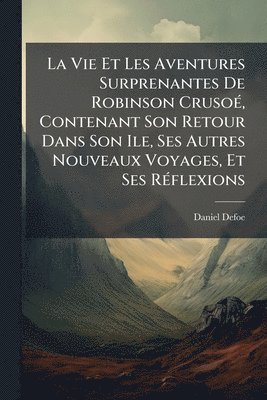 bokomslag La Vie Et Les Aventures Surprenantes De Robinson CrusoÃ(c), Contenant Son Retour Dans Son Ile, Ses Autres Nouveaux Voyages, Et Ses RÃ(c)flexions