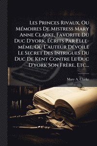 bokomslag Les Princes Rivaux, Ou MÃ(c)moires De Mistress Mary Anne Clarke, Favorite Du Duc D'york, Ã¿crits Par Elle-mÃame, OÃ¹ L'auteur DÃ(c)voile Le Secret Des Intrigues Du Duc De Kent Contre Le Duc D'york ...