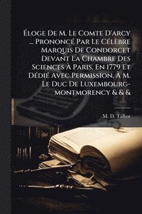 bokomslag Ã¿loge De M. Le Comte D'arcy ... PrononcÃ(c) Par Le CÃ(c)lèbre Marquis De Condorcet Devant La Chambre Des Sciences Ã¿ Paris, En 1779 Et DÃ(c)diÃ(c) Avec Permission, Ã¿ M. Le Duc De Luxembourg-montm...
