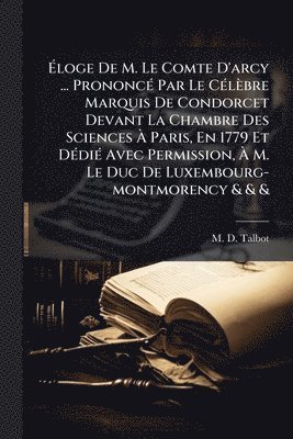 bokomslag Ã¿loge De M. Le Comte D'arcy ... PrononcÃ(c) Par Le CÃ(c)lèbre Marquis De Condorcet Devant La Chambre Des Sciences Ã¿ Paris, En 1779 Et DÃ(c)diÃ(c) Avec Permission, Ã¿ M. Le Duc De Luxembourg-montm...