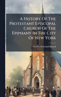 bokomslag A History Of The Protestant Episcopal Church Of The Epiphany In The City Of New York