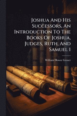 Joshua And His Successors, An Introduction To The Books Of Joshua, Judges, Ruth, And Samuel 1