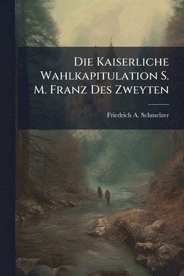 bokomslag Die Kaiserliche Wahlkapitulation S. M. Franz Des Zweyten
