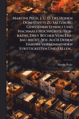 bokomslag Martini Pegii, J. U. D. Des Hohen Dom-stiffts Zu Saltzburg Gewesenen Syndici Und Nachmals HochfÃ1/4rstl. Hof-raths, Drey BÃ1/4cher Vom Erb-bau-recht,