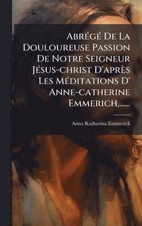 bokomslag AbrÃ(c)gÃ(c) De La Douloureuse Passion De Notre Seigneur JÃ(c)sus-christ D'après Les MÃ(c)ditations D' Anne-catherine Emmerich, ......