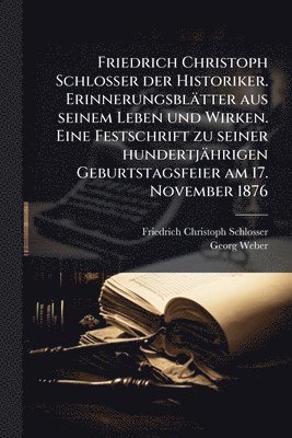 bokomslag Friedrich Christoph Schlosser der Historiker. Erinnerungsblätter aus seinem Leben und Wirken. Eine Festschrift zu seiner hundertjährigen Geburtstagsfeier am 17. November 1876