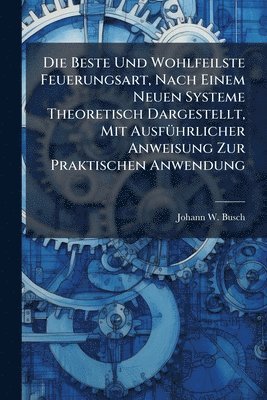 bokomslag Die Beste Und Wohlfeilste Feuerungsart, Nach Einem Neuen Systeme Theoretisch Dargestellt, Mit AusfÃ1/4hrlicher Anweisung Zur Praktischen Anwendung
