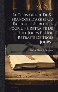 bokomslag Le Tiers-ordre De St FranÃ§ois D'assise Ou Exercices Spirituels Pour Une Retraite De Huit Jours Et Une Retraite De Trois Jours...