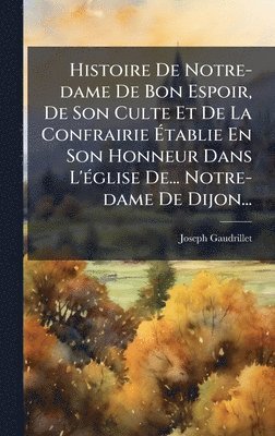 bokomslag Histoire De Notre-dame De Bon Espoir, De Son Culte Et De La Confrairie Ã¿tablie En Son Honneur Dans L'Ã(c)glise De... Notre-dame De Dijon...