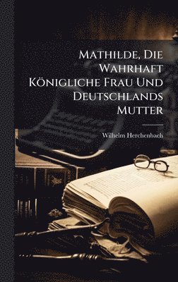 Mathilde, Die Wahrhaft Königliche Frau Und Deutschlands Mutter