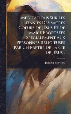 Jean-Baptiste Gury - MÃ(c)ditations Sur Les Litanies Des SacrÃ(c)s Coeurs De JÃ(c)sus Et De Marie ProposÃ(c)es SpÃ(c)cialement Aux Personnes Religieuses Par Un PrÃatre De La Cie De JÃ(c)sus..., Inbunden