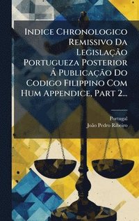 bokomslag Indice Chronologico Remissivo Da LegislaçÃ£o Portugueza Posterior Ã PublicaçÃ£o Do Codigo Filippino Com Hum Appendice, Part 2...