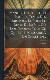 bokomslag Manuel Du ChrÃ(c)tien Pour Le Temps Des Missions Et Pour Le Reste De La Vie, OÃ¹ L'on Trouve Tout Ce Qui Est NÃ(c)cessaire Ã¿ Un ChrÃ(c)tien...
