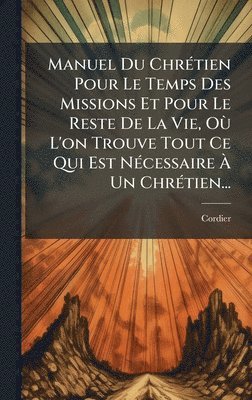 bokomslag Manuel Du ChrÃ(c)tien Pour Le Temps Des Missions Et Pour Le Reste De La Vie, OÃ¹ L'on Trouve Tout Ce Qui Est NÃ(c)cessaire Ã¿ Un ChrÃ(c)tien...