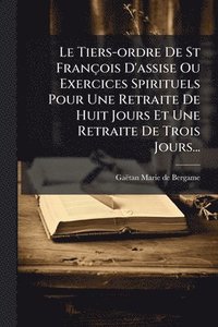 bokomslag Le Tiers-ordre De St François D'assise Ou Exercices Spirituels Pour Une Retraite De Huit Jours Et Une Retraite De Trois Jours...