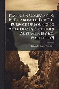 bokomslag Plan Of A Company To Be Established For The Purpose Of Founding A Colony In Southern Australia [by E.g. Wakefield?]