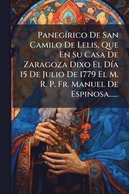 bokomslag PanegÃ-rico De San Camilo De Lelis, Que En Su Casa De Zaragoza Dixo El DÃ-a 15 De Julio De 1779 El M. R. P. Fr. Manuel De Espinosa......