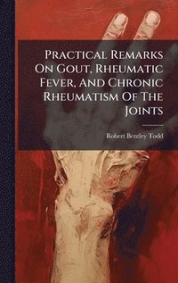 bokomslag Practical Remarks On Gout, Rheumatic Fever, And Chronic Rheumatism Of The Joints