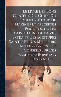 bokomslag Livre Des Bons Conseils, Ou Guide Du Bonheur, Choix De Maximes Et PrÃ(c)ceptes Pour Toutes Les Conditions De La Vie, Extraits Des Ã¿critures Saintes Et Des Meilleurs Auteurs Grecs ... Et Conseils S...
