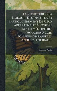 bokomslag La Structure & La Biologie Des Insectes, Et ParticuliÃ¤rement De Ceux Appartenant Ã¿ L'ordre Des HymÃ©nopteres (mouches Ã¿ Scie, Ichneumons, GuÃªpes,