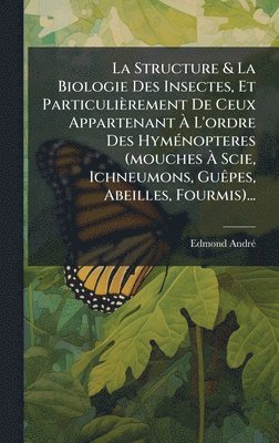 bokomslag La Structure & La Biologie Des Insectes, Et ParticuliÃ¤rement De Ceux Appartenant Ã¿ L'ordre Des HymÃ©nopteres (mouches Ã¿ Scie, Ichneumons, GuÃªpes,