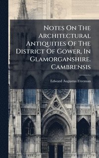 bokomslag Notes On The Architectural Antiquities Of The District Of Gower, In Glamorganshire. Cambrensis