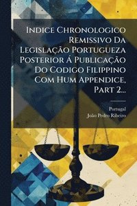 bokomslag Indice Chronologico Remissivo Da LegislaçÃ£o Portugueza Posterior Ã PublicaçÃ£o Do Codigo Filippino Com Hum Appendice, Part 2...