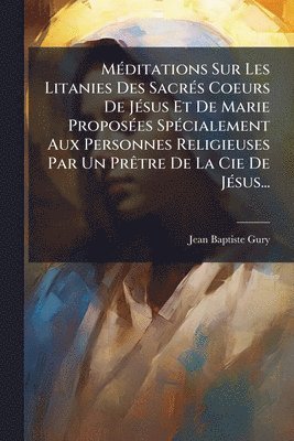 Jean-Baptiste Gury - MÃ(c)ditations Sur Les Litanies Des SacrÃ(c)s Coeurs De JÃ(c)sus Et De Marie ProposÃ(c)es SpÃ(c)cialement Aux Personnes Religieuses Par Un PrÃatre De La Cie De JÃ(c)sus..., Häftad