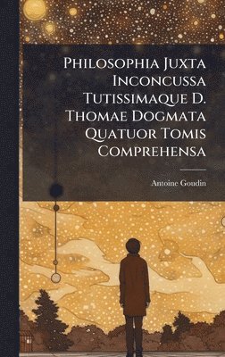 Philosophia Juxta Inconcussa Tutissimaque D. Thomae Dogmata Quatuor Tomis Comprehensa
