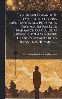 bokomslag Veritable Grandeur D'ame, Ou Reflexions Importantes Aux Personnes DistinguÃ(c)es Par Leur Naissance, Ou Par Leurs Dignitez, Pour Se Rendre Grandes Devant Dieu & Devant Los Hommes ......