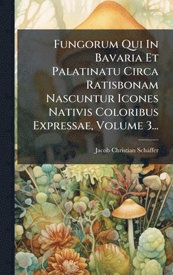 Fungorum Qui In Bavaria Et Palatinatu Circa Ratisbonam Nascuntur Icones Nativis Coloribus Expressae, Volume 3...