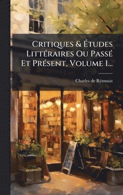 Critiques & Ãtudes LittÃ(c)raires Ou PassÃ(c) Et PrÃ(c)sent, Volume 1...