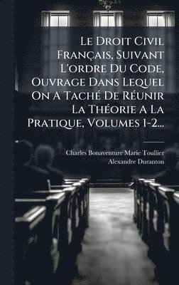 Droit Civil Français, Suivant L'ordre Du Code, Ouvrage Dans Lequel On A TachÃ(c) De RÃ(c)unir La ThÃ(c)orie A La Pratique, Volumes 1-2...
