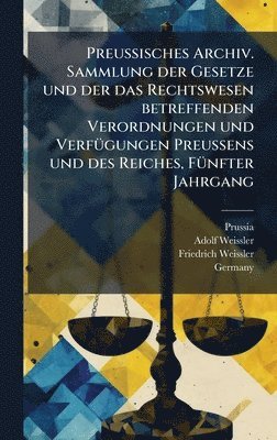Preussisches Archiv. Sammlung der Gesetze und der das Rechtswesen betreffenden Verordnungen und VerfÃ1/4gungen Preussens und des Reiches, FÃ1/4nfter Jahrgang