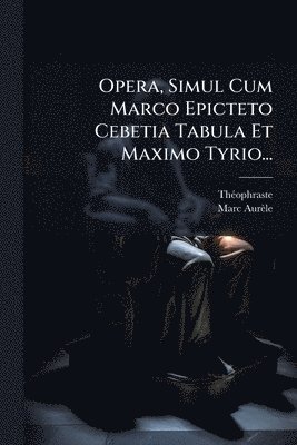 Opera, Simul Cum Marco Epicteto Cebetia Tabula Et Maximo Tyrio...