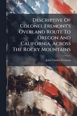 John Charles Fremont - Descriptive Of Colonel Fremont's Overland Route To Oregon And California, Across The Rocky Mountains, Häftad