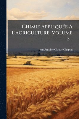 Jean Antoine Claude Chaptal, Jean-Antoine-Claude Chaptal - Chimie AppliquÃ(c)e Ã L'agriculture, Volume 2..., Häftad